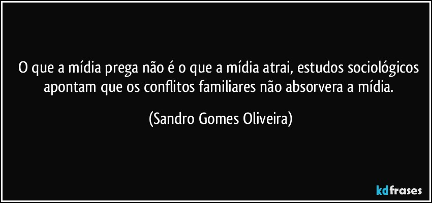 O que a mídia prega não é o que a mídia atrai, estudos sociológicos apontam que os conflitos familiares não absorvera a mídia. (Sandro Gomes Oliveira)