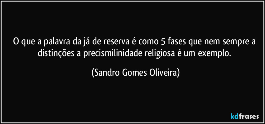 O que a palavra da já de reserva é como 5 fases que nem sempre a distinções a precismilinidade religiosa é um exemplo. (Sandro Gomes Oliveira)