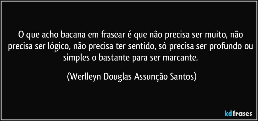 O que acho bacana em frasear é que não precisa ser muito, não precisa ser lógico, não precisa ter sentido, só precisa ser profundo ou simples o bastante para ser marcante. (Werlleyn Douglas Assunção Santos)