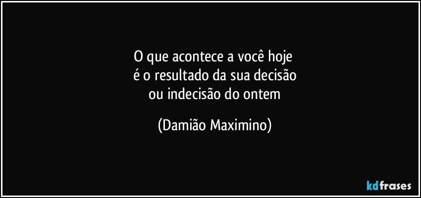 O que acontece a você hoje 
é o resultado da sua decisão
 ou indecisão do ontem (Damião Maximino)