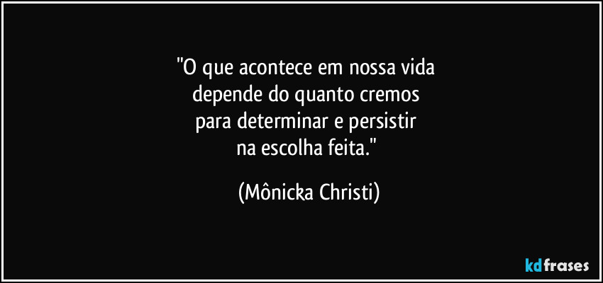 "O que acontece em nossa vida 
depende do quanto cremos 
para determinar e persistir 
na escolha feita." (Mônicka Christi)