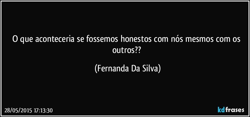 O que aconteceria se fossemos honestos com nós mesmos com os outros?? (Fernanda Da Silva)