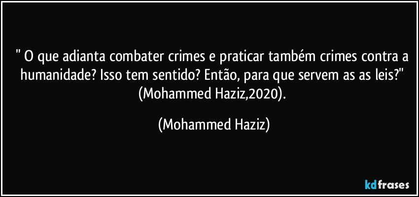 " O que adianta combater crimes e praticar também crimes contra a humanidade? Isso tem sentido? Então, para que servem as as leis?" (Mohammed Haziz,2020). (Mohammed Haziz)