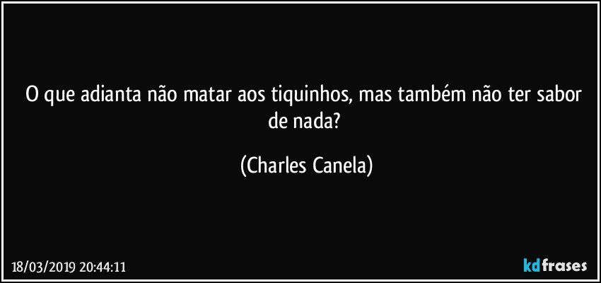 O que adianta não matar aos tiquinhos, mas também não ter sabor de nada? (Charles Canela)