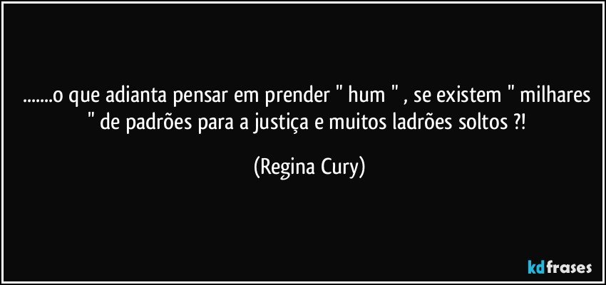 ...o que adianta pensar em prender " hum " , se existem " milhares " de padrões para a justiça  e muitos ladrões  soltos ?! (Regina Cury)