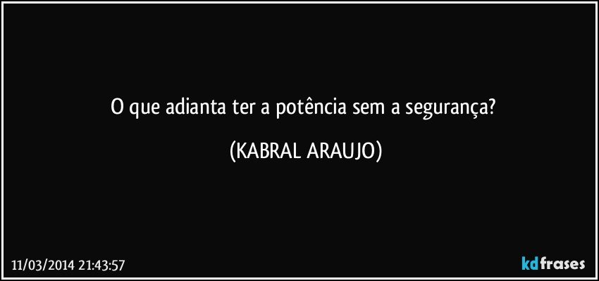 O que adianta ter a potência sem a segurança? (KABRAL ARAUJO)