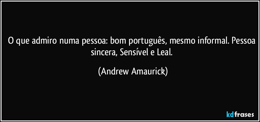 O que admiro numa pessoa: bom português, mesmo informal. Pessoa sincera, Sensível e Leal. (Andrew Amaurick)