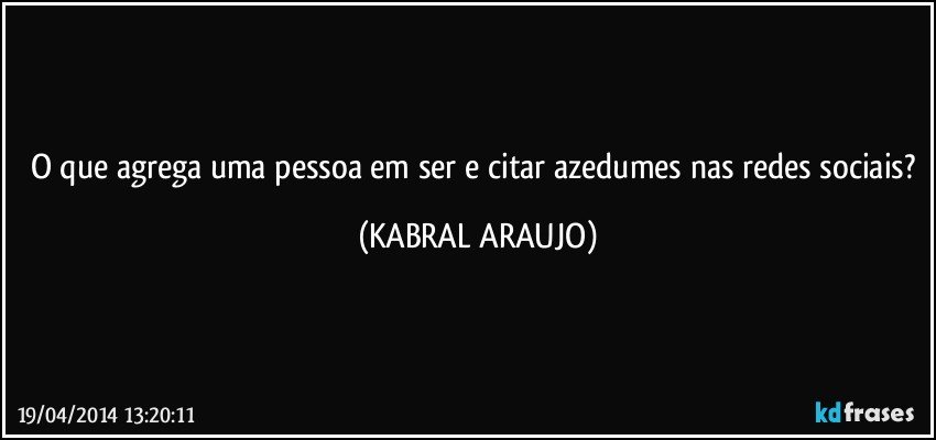 O que agrega uma pessoa em ser e citar azedumes nas redes sociais? (KABRAL ARAUJO)