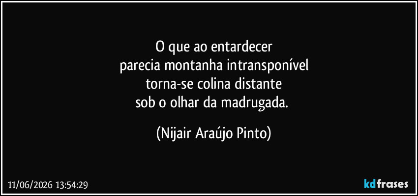 O que ao entardecer
parecia montanha intransponível
torna-se colina distante
sob o olhar da madrugada. (Nijair Araújo Pinto)