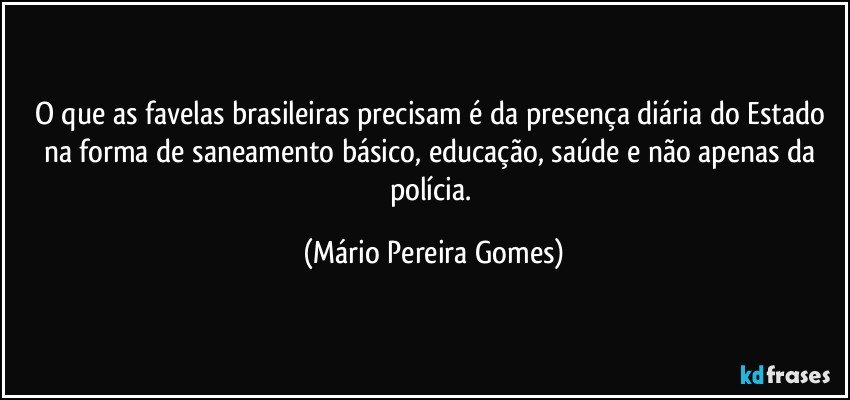 O que as favelas brasileiras precisam é da presença diária do Estado na forma de saneamento básico, educação, saúde e não apenas da polícia. (Mário Pereira Gomes)