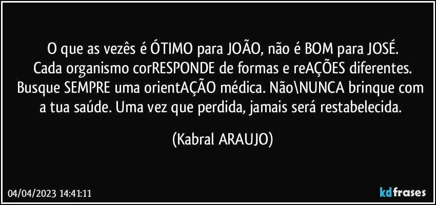 O que as vezês é ÓTIMO para JOÃO, não é BOM para JOSÉ.
Cada organismo corRESPONDE de formas e reAÇÕES diferentes.
Busque SEMPRE uma orientAÇÃO médica. Não\NUNCA brinque com a tua saúde. Uma vez que perdida, jamais será restabelecida. (KABRAL ARAUJO)