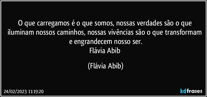 O que carregamos é o que somos, nossas verdades são o que iluminam nossos caminhos, nossas vivências são o que transformam e engrandecem nosso ser.
Flávia Abib (Flávia Abib)