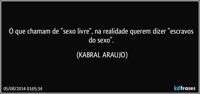 O que chamam de "sexo livre", na realidade querem dizer "escravos do sexo". (KABRAL ARAUJO)