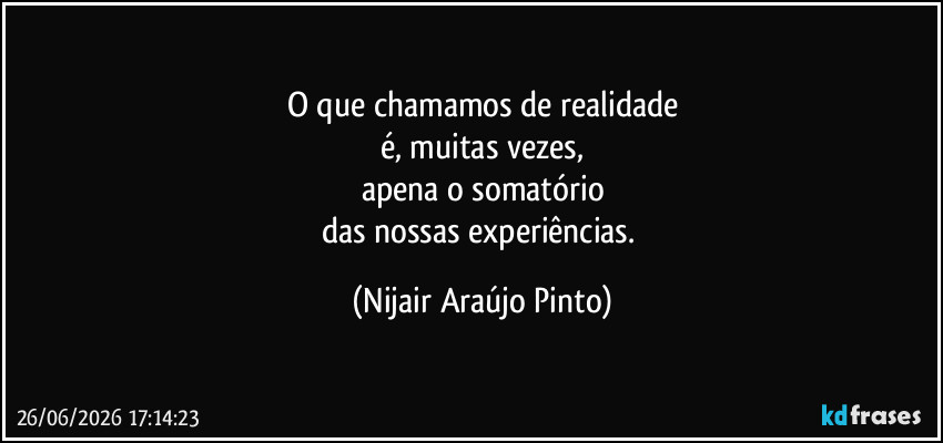 O que chamamos de realidade
é, muitas vezes,
apena o somatório
das nossas experiências. (Nijair Araújo Pinto)