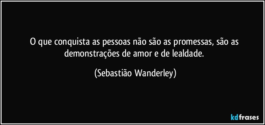 O que conquista as pessoas não são as promessas, são as demonstrações de amor e de lealdade. (Sebastião Wanderley)