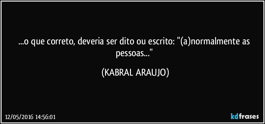 ...o que correto, deveria ser dito ou escrito: "(a)normalmente as pessoas..." (KABRAL ARAUJO)