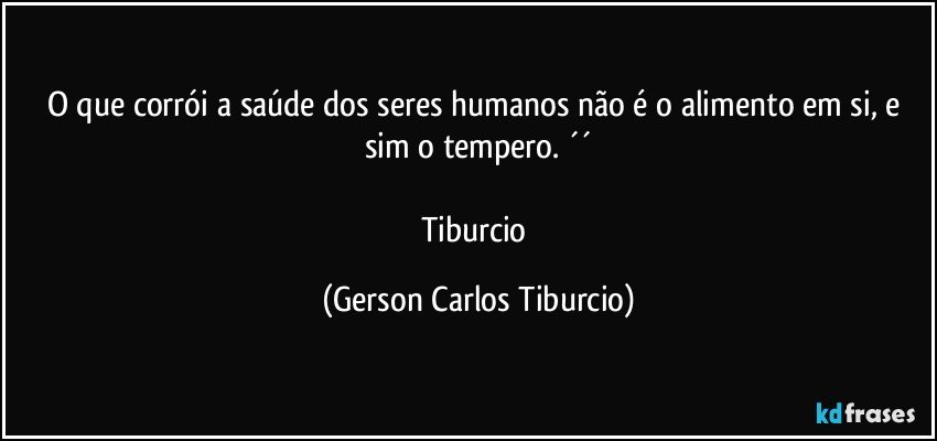 O que corrói a saúde dos seres humanos não é o alimento em si, e sim o tempero. ´´

Tiburcio (Gerson Carlos Tiburcio)