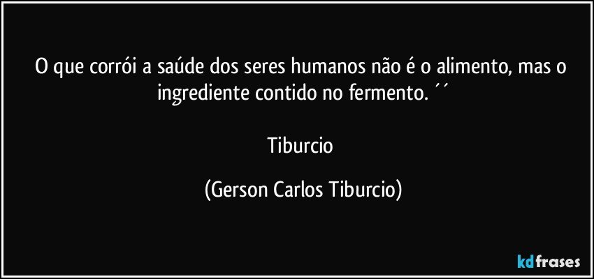 O que corrói a saúde dos seres humanos não é o alimento, mas o ingrediente contido no fermento. ´´

Tiburcio (Gerson Carlos Tiburcio)