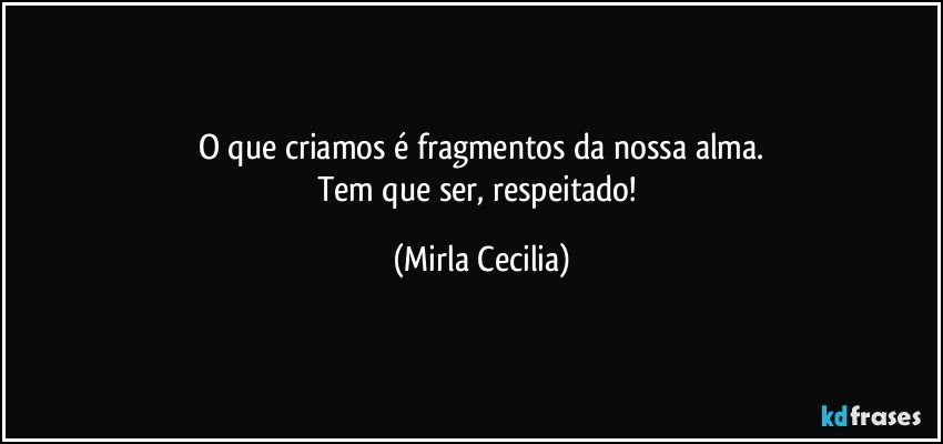 O que criamos é fragmentos da nossa alma.
Tem que ser, respeitado! (Mirla Cecilia)