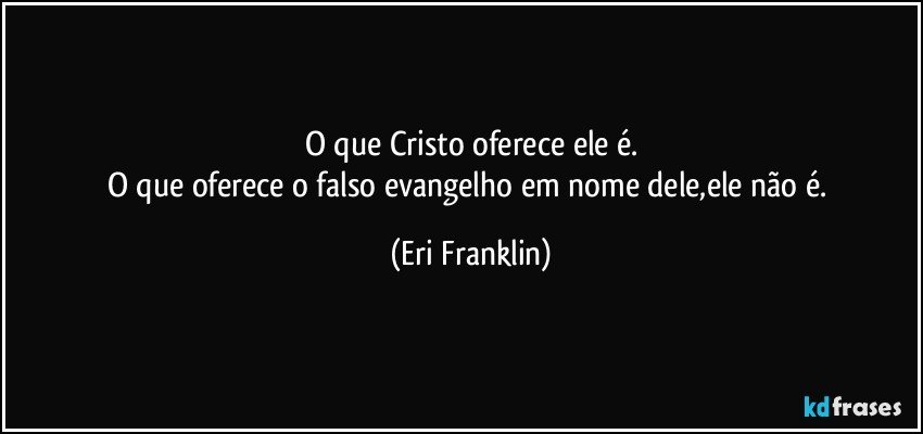 O que Cristo oferece ele é.
O que oferece o falso evangelho em nome dele,ele não é. (Eri Franklin)
