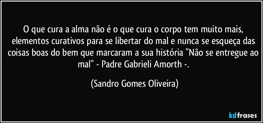 O que cura a alma não é o que cura o corpo tem muito mais, elementos curativos para se libertar do mal e nunca se esqueça das coisas boas do bem que marcaram a sua história "Não se entregue ao mal" - Padre Gabrieli Amorth -. (Sandro Gomes Oliveira)