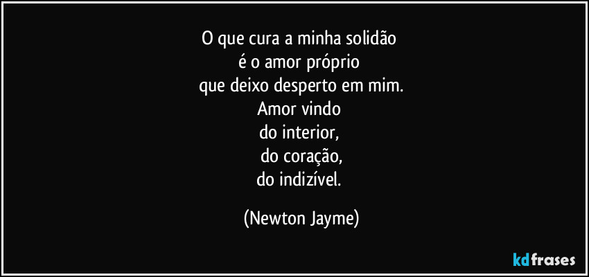 O que cura a minha solidão 
é o amor próprio 
que deixo desperto em mim.
Amor vindo 
do interior, 
do coração,
do indizível. (Newton Jayme)