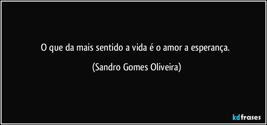 O que da mais sentido a vida é o amor a esperança. (Sandro Gomes Oliveira)