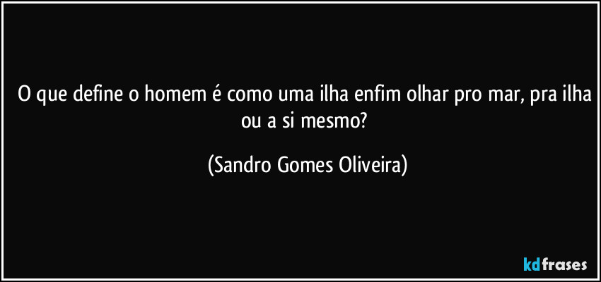 O que define o homem é como uma ilha enfim olhar pro mar, pra ilha ou a si mesmo? (Sandro Gomes Oliveira)