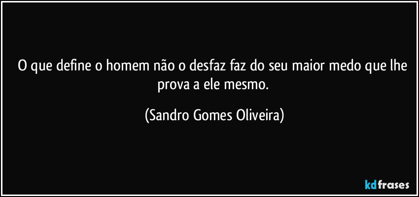 O que define o homem não o desfaz faz do seu maior medo que lhe prova a ele mesmo. (Sandro Gomes Oliveira)