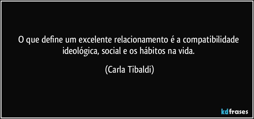O que define um excelente relacionamento é a compatibilidade ideológica, social e os hábitos na  vida. (Carla Tibaldi)
