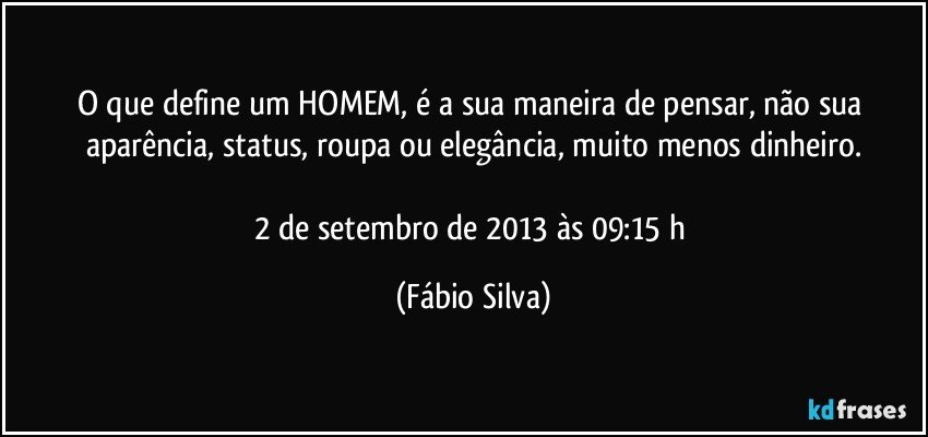 O que define um HOMEM, é a sua maneira de pensar, não sua aparência, status, roupa ou elegância, muito menos dinheiro.

2 de setembro de 2013 às 09:15 h (Fábio Silva)