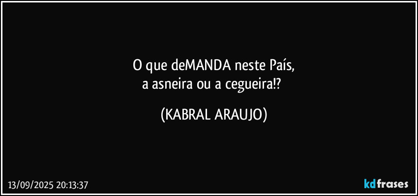 O que deMANDA neste País,
a asneira ou a cegueira!? (KABRAL ARAUJO)