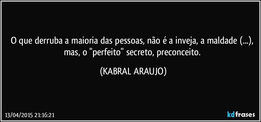 O que derruba a maioria das pessoas, não é a inveja, a maldade (...), mas, o "perfeito" secreto, preconceito. (KABRAL ARAUJO)