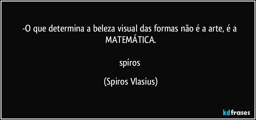 -O que determina a beleza visual das formas não é a arte, é a MATEMÁTICA.

spíros (Spiros Vlasius)