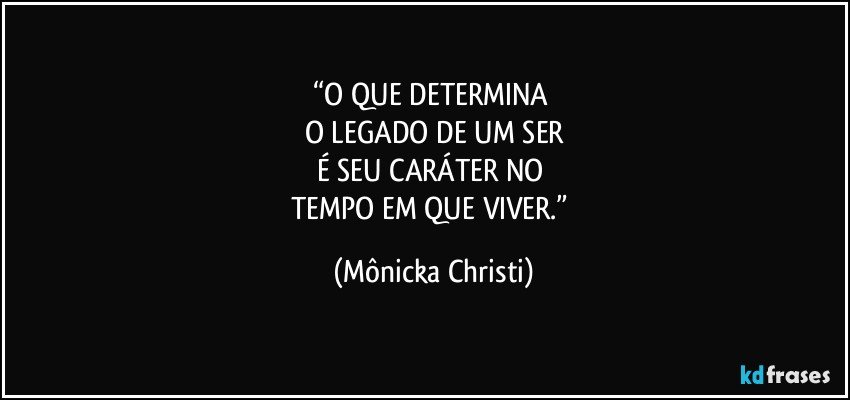 “O QUE DETERMINA 
O LEGADO DE UM SER
É SEU CARÁTER NO 
TEMPO EM QUE VIVER.” (Mônicka Christi)