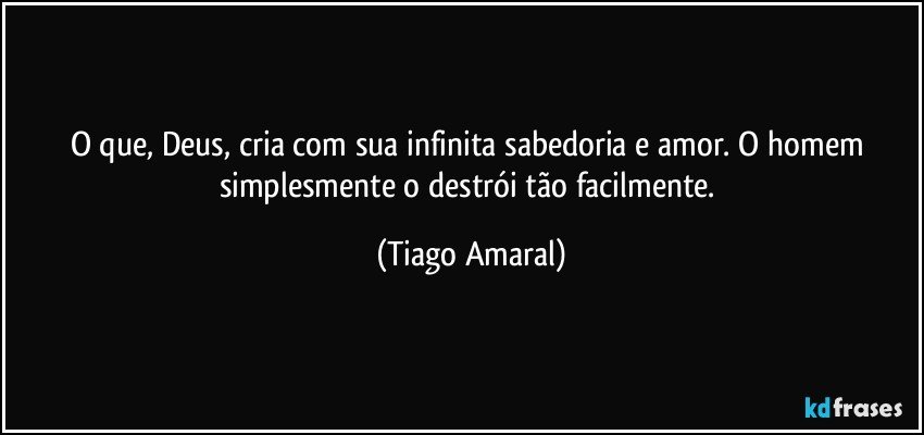 O que, Deus, cria com sua infinita sabedoria e amor. O homem simplesmente o destrói tão facilmente. (Tiago Amaral)