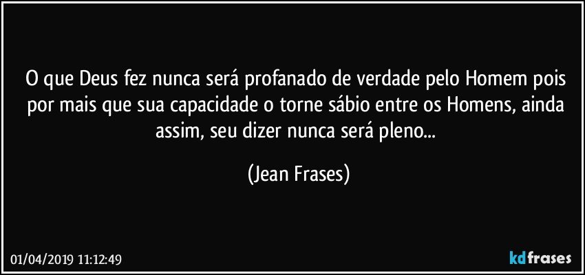 O que Deus fez nunca será profanado de verdade pelo Homem pois por mais que sua capacidade o torne sábio entre os Homens, ainda assim, seu dizer nunca será pleno... (Jean Frases)