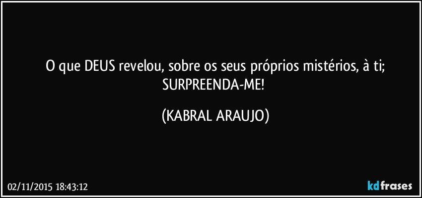 O que DEUS revelou, sobre os seus próprios mistérios, à ti;
SURPREENDA-ME! (KABRAL ARAUJO)