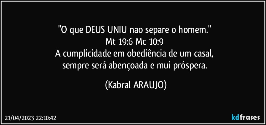 "O que DEUS UNIU nao separe o homem." 
Mt 19:6●Mc 10:9●
A cumplicidade em obediência de um casal, 
sempre será abençoada e mui próspera. (KABRAL ARAUJO)