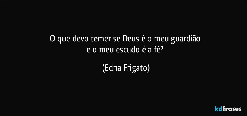 O que devo temer se Deus é o meu guardião 
e o meu escudo é a fé? (Edna Frigato)