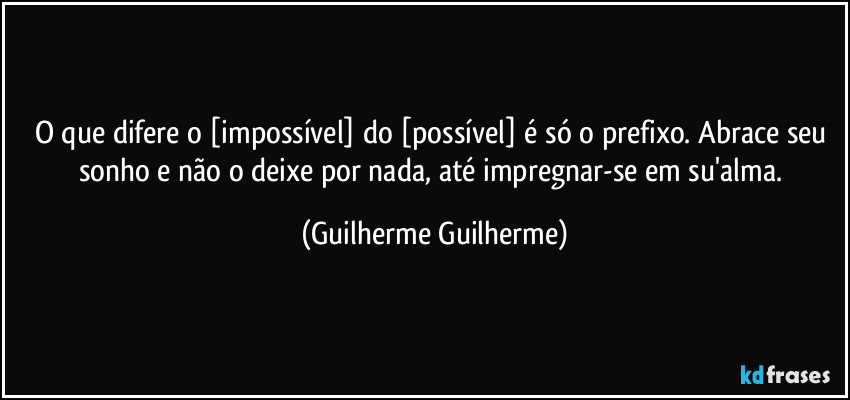 O que difere o [impossível] do [possível] é só o prefixo. Abrace seu sonho e não o deixe por nada, até impregnar-se em su'alma. (Guilherme Guilherme)