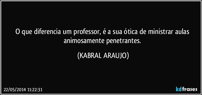 O que diferencia um professor, é a sua ótica de ministrar aulas animosamente penetrantes. (KABRAL ARAUJO)