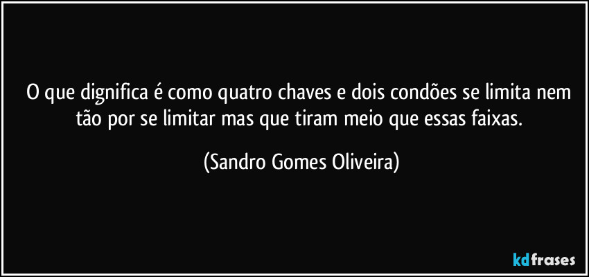 O que dignifica é como quatro chaves e dois condões se limita nem tão por se limitar mas que tiram meio que essas faixas. (Sandro Gomes Oliveira)