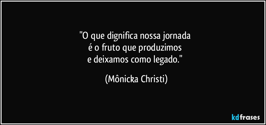 "O que dignifica nossa jornada 
é o fruto que produzimos 
e deixamos como legado." (Mônicka Christi)