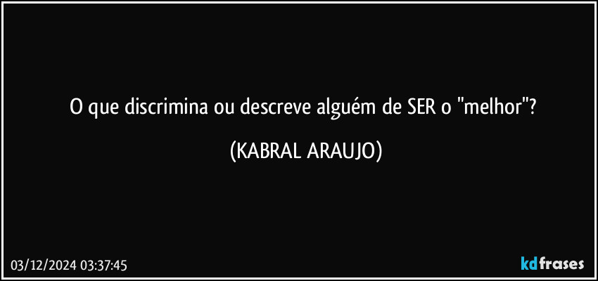 O que discrimina ou descreve alguém de SER o "melhor"? (KABRAL ARAUJO)