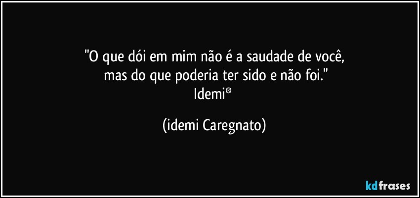 "O que dói em mim não é a saudade de você,
 mas do que poderia ter sido e não foi."
Idemi® (Idemi Caregnato)