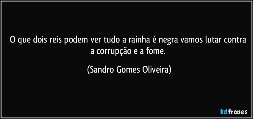 O que dois reis podem ver tudo a rainha é negra vamos lutar contra a corrupção e a fome. (Sandro Gomes Oliveira)