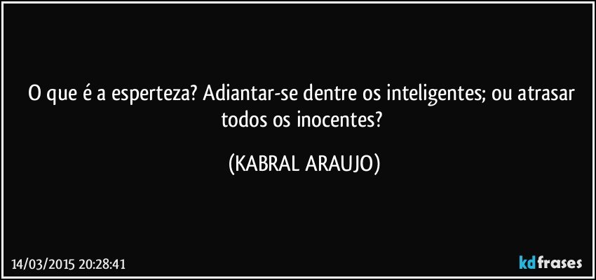 O que é a esperteza? Adiantar-se dentre os inteligentes; ou atrasar todos os inocentes? (KABRAL ARAUJO)