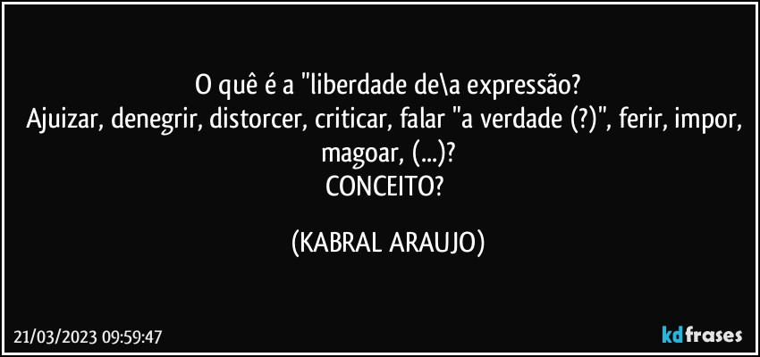 O quê é a "liberdade de\a expressão?
Ajuizar, denegrir, distorcer, criticar, falar "a verdade (?)", ferir, impor, magoar, (...)?
CONCEITO? (KABRAL ARAUJO)