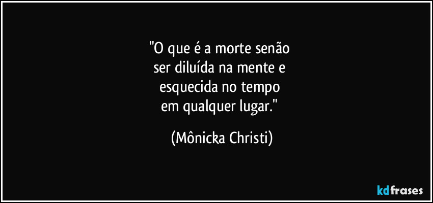 "O que é a morte senão 
ser diluída na mente e 
esquecida no tempo 
em qualquer lugar." (Mônicka Christi)